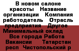 В новом салоне красоты › Название организации ­ Компания-работодатель › Отрасль предприятия ­ Другое › Минимальный оклад ­ 1 - Все города Работа » Вакансии   . Татарстан респ.,Чистопольский р-н